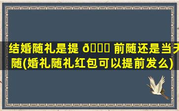 结婚随礼是提 🍀 前随还是当天随(婚礼随礼红包可以提前发么)